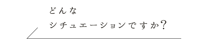 どんなシチュエーションで