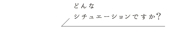 どんなシチュエーションですか？